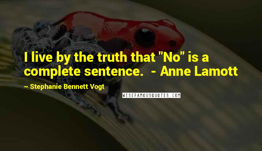 Stephanie Bennett Vogt Quotes: I live by the truth that "No" is a complete sentence. - Anne Lamott