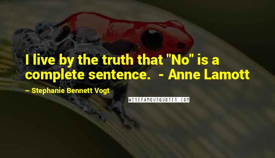 Stephanie Bennett Vogt Quotes: I live by the truth that "No" is a complete sentence.  - Anne Lamott