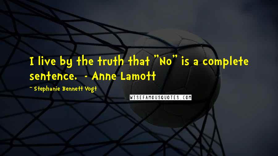 Stephanie Bennett Vogt Quotes: I live by the truth that "No" is a complete sentence.  - Anne Lamott