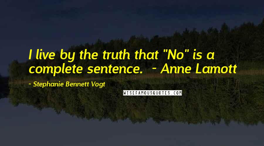 Stephanie Bennett Vogt Quotes: I live by the truth that "No" is a complete sentence.  - Anne Lamott