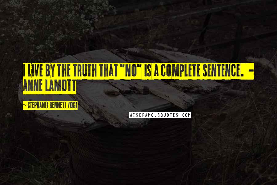 Stephanie Bennett Vogt Quotes: I live by the truth that "No" is a complete sentence.  - Anne Lamott