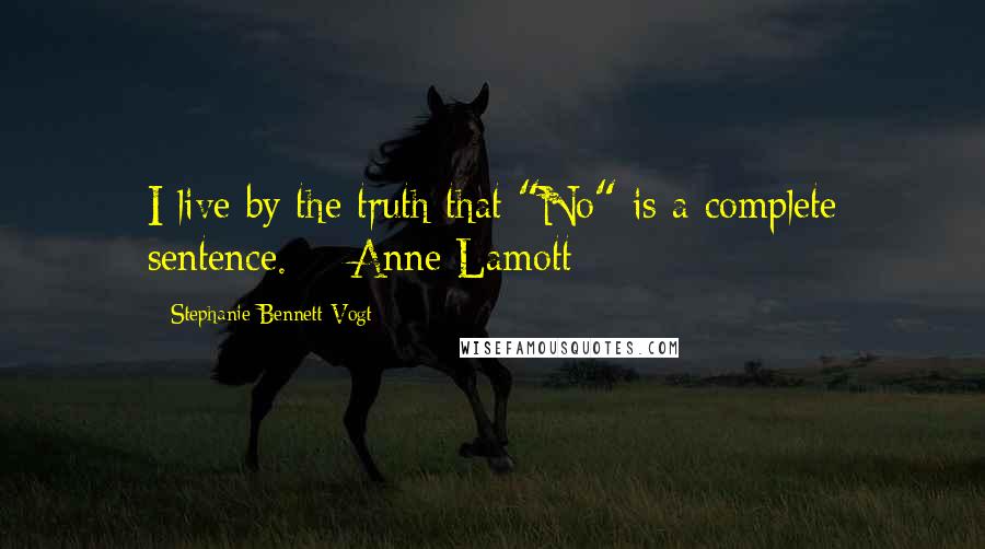 Stephanie Bennett Vogt Quotes: I live by the truth that "No" is a complete sentence.  - Anne Lamott