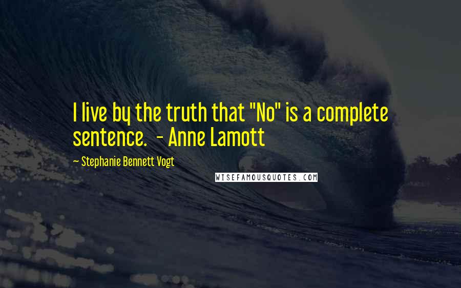 Stephanie Bennett Vogt Quotes: I live by the truth that "No" is a complete sentence.  - Anne Lamott