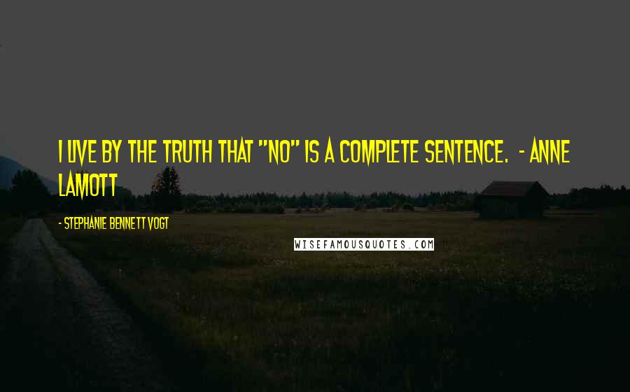 Stephanie Bennett Vogt Quotes: I live by the truth that "No" is a complete sentence.  - Anne Lamott