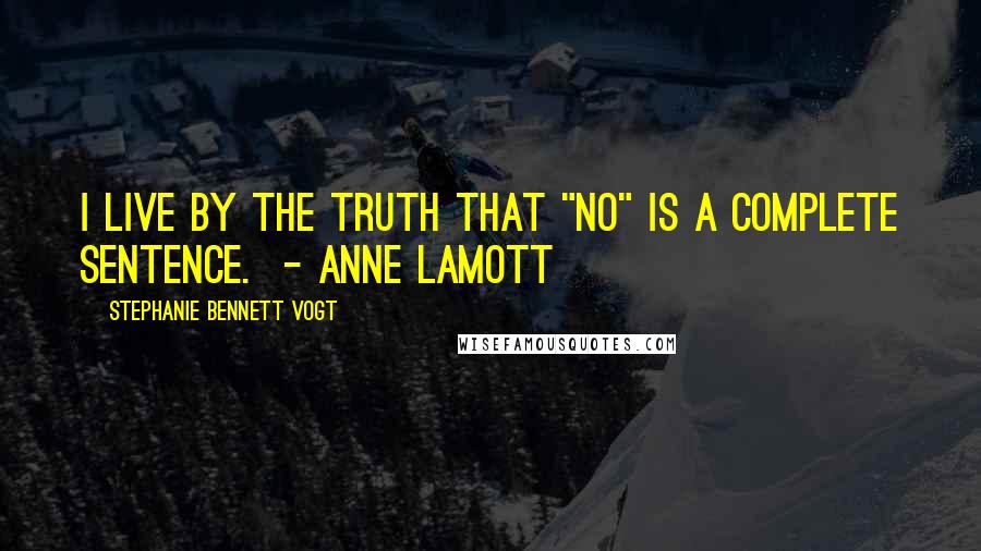 Stephanie Bennett Vogt Quotes: I live by the truth that "No" is a complete sentence.  - Anne Lamott