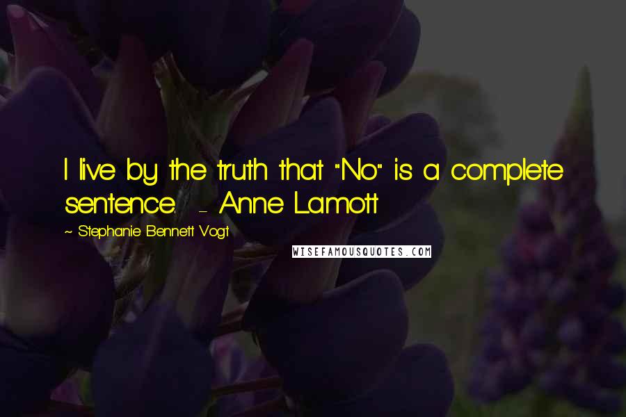 Stephanie Bennett Vogt Quotes: I live by the truth that "No" is a complete sentence.  - Anne Lamott