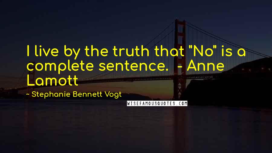 Stephanie Bennett Vogt Quotes: I live by the truth that "No" is a complete sentence.  - Anne Lamott