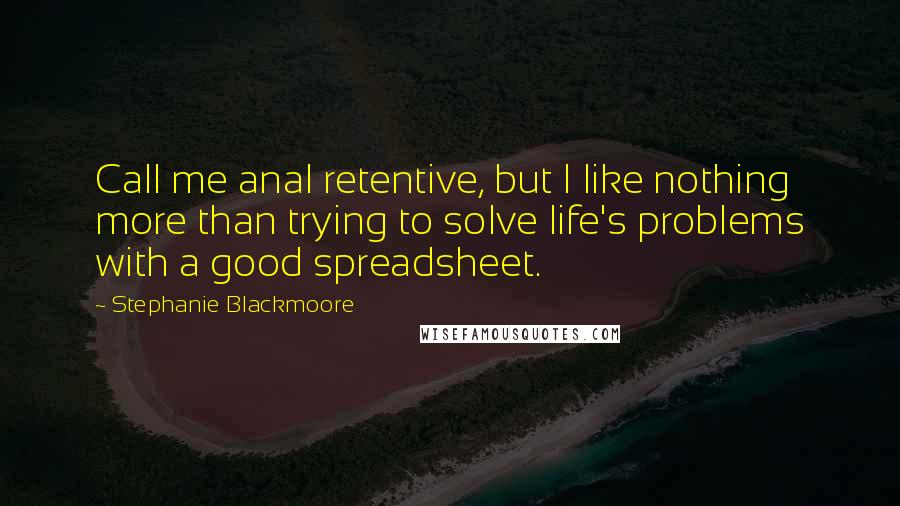 Stephanie Blackmoore Quotes: Call me anal retentive, but I like nothing more than trying to solve life's problems with a good spreadsheet.