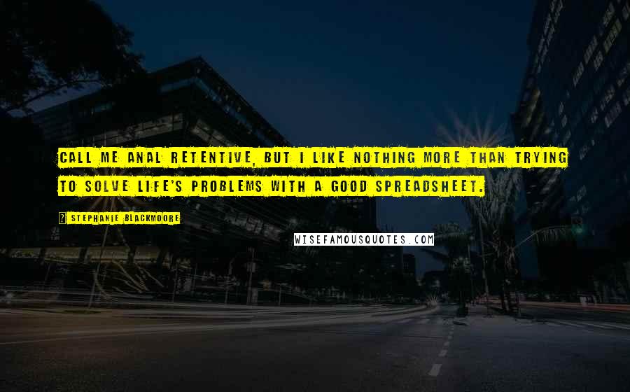 Stephanie Blackmoore Quotes: Call me anal retentive, but I like nothing more than trying to solve life's problems with a good spreadsheet.