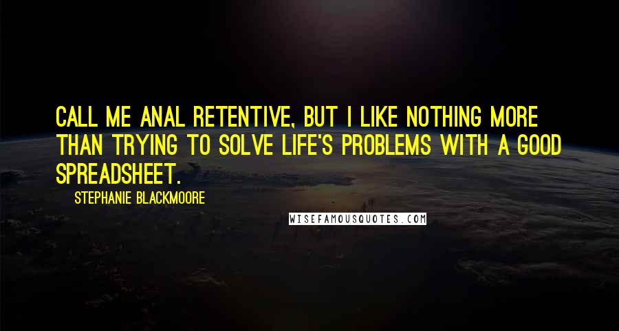 Stephanie Blackmoore Quotes: Call me anal retentive, but I like nothing more than trying to solve life's problems with a good spreadsheet.