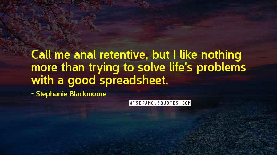 Stephanie Blackmoore Quotes: Call me anal retentive, but I like nothing more than trying to solve life's problems with a good spreadsheet.