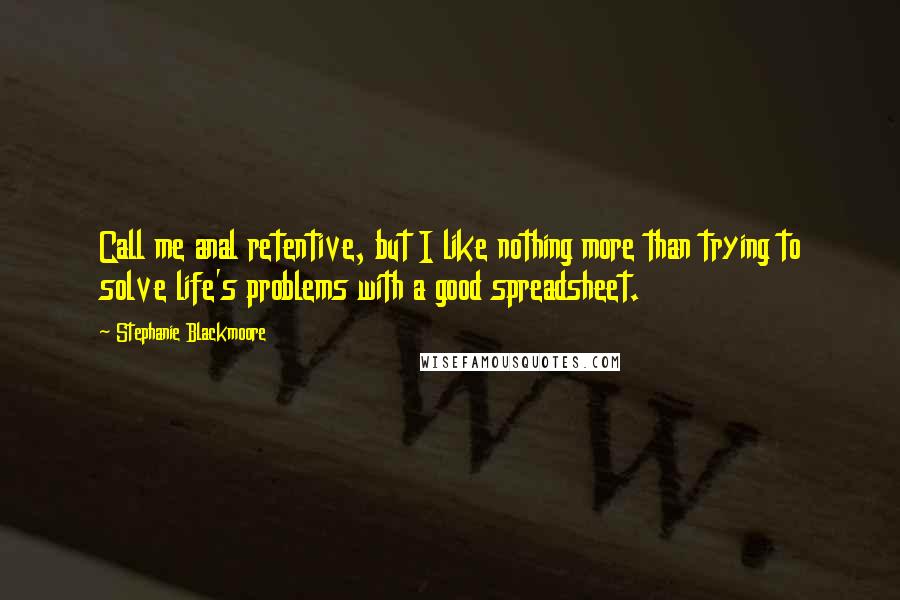 Stephanie Blackmoore Quotes: Call me anal retentive, but I like nothing more than trying to solve life's problems with a good spreadsheet.