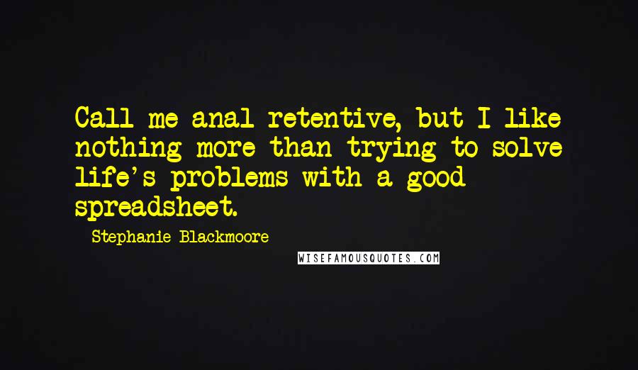 Stephanie Blackmoore Quotes: Call me anal retentive, but I like nothing more than trying to solve life's problems with a good spreadsheet.