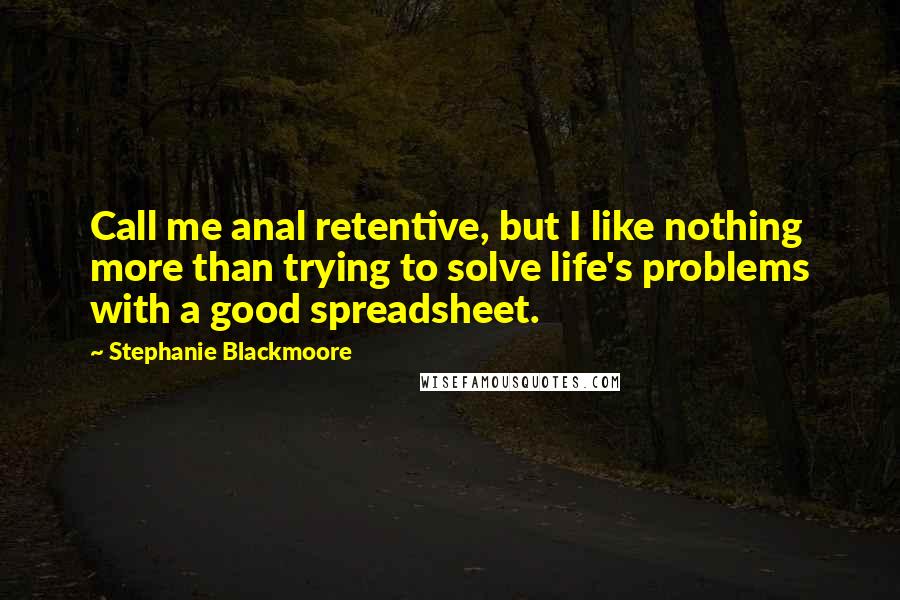 Stephanie Blackmoore Quotes: Call me anal retentive, but I like nothing more than trying to solve life's problems with a good spreadsheet.