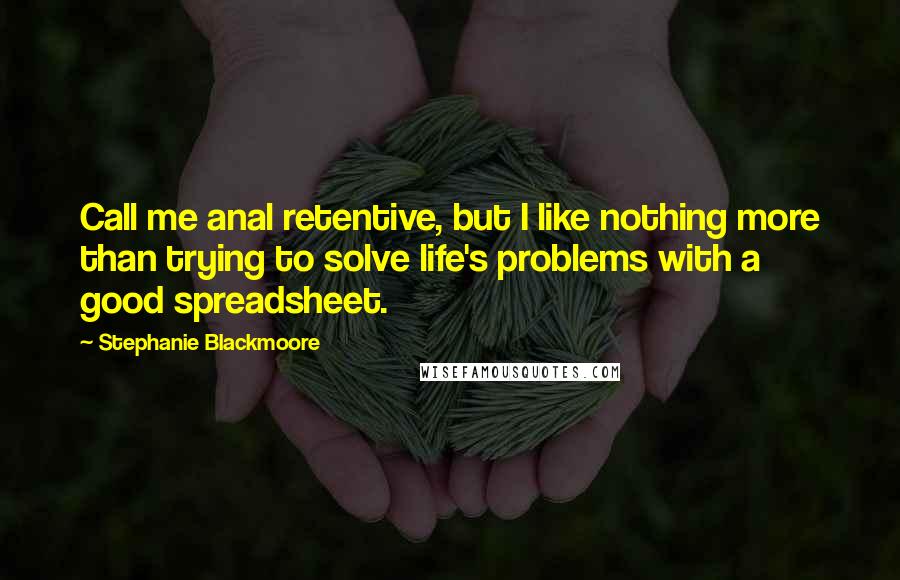 Stephanie Blackmoore Quotes: Call me anal retentive, but I like nothing more than trying to solve life's problems with a good spreadsheet.