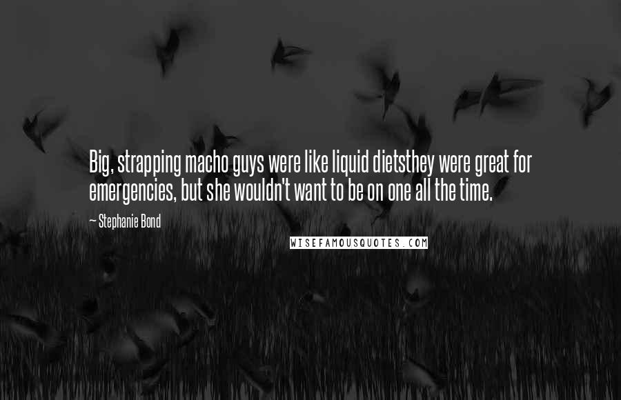 Stephanie Bond Quotes: Big, strapping macho guys were like liquid dietsthey were great for emergencies, but she wouldn't want to be on one all the time.