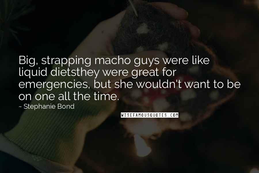 Stephanie Bond Quotes: Big, strapping macho guys were like liquid dietsthey were great for emergencies, but she wouldn't want to be on one all the time.