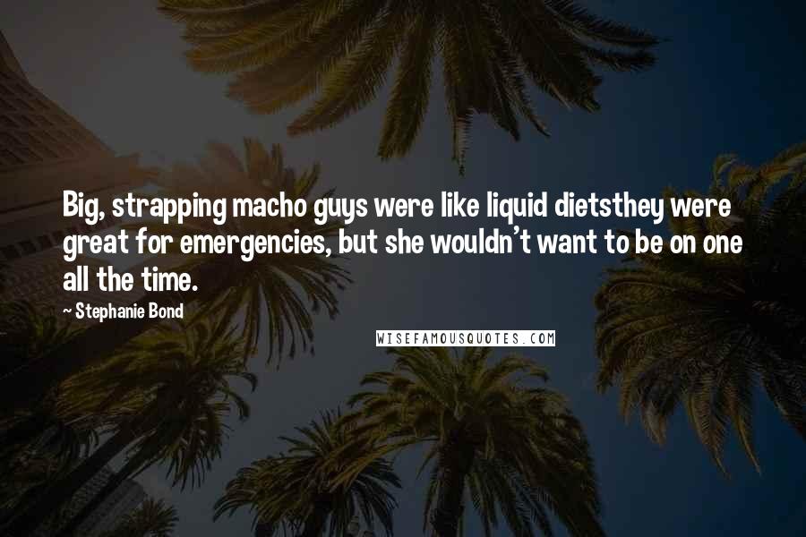 Stephanie Bond Quotes: Big, strapping macho guys were like liquid dietsthey were great for emergencies, but she wouldn't want to be on one all the time.