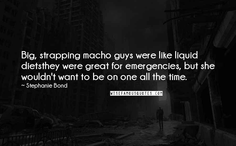 Stephanie Bond Quotes: Big, strapping macho guys were like liquid dietsthey were great for emergencies, but she wouldn't want to be on one all the time.