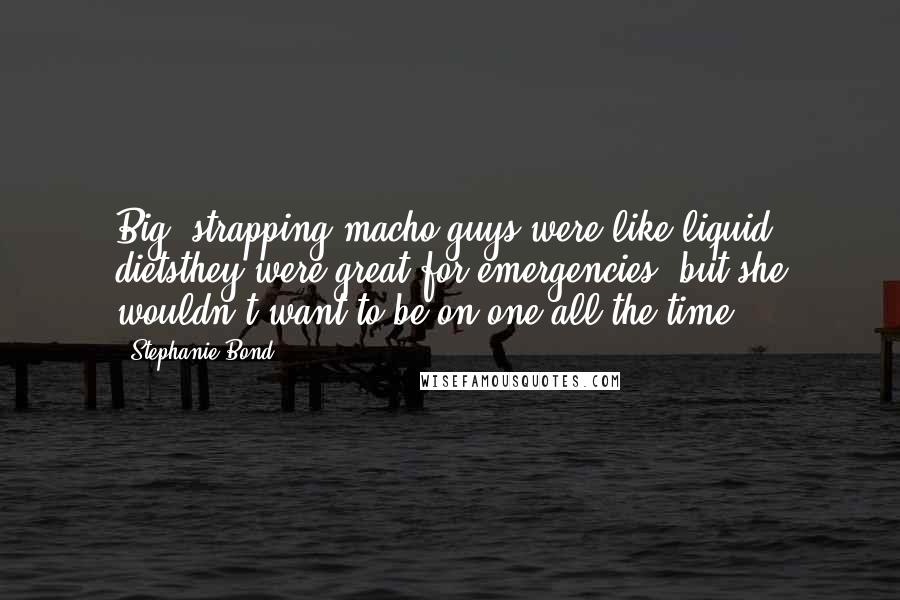 Stephanie Bond Quotes: Big, strapping macho guys were like liquid dietsthey were great for emergencies, but she wouldn't want to be on one all the time.
