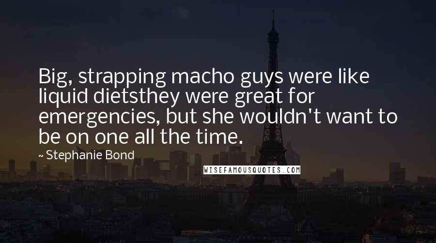 Stephanie Bond Quotes: Big, strapping macho guys were like liquid dietsthey were great for emergencies, but she wouldn't want to be on one all the time.
