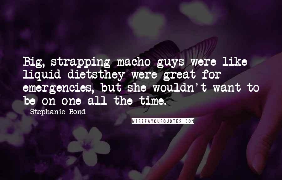 Stephanie Bond Quotes: Big, strapping macho guys were like liquid dietsthey were great for emergencies, but she wouldn't want to be on one all the time.