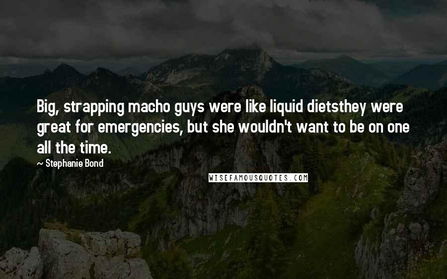 Stephanie Bond Quotes: Big, strapping macho guys were like liquid dietsthey were great for emergencies, but she wouldn't want to be on one all the time.