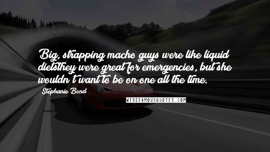 Stephanie Bond Quotes: Big, strapping macho guys were like liquid dietsthey were great for emergencies, but she wouldn't want to be on one all the time.