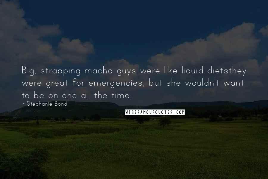 Stephanie Bond Quotes: Big, strapping macho guys were like liquid dietsthey were great for emergencies, but she wouldn't want to be on one all the time.
