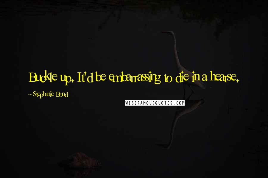 Stephanie Bond Quotes: Buckle up. It'd be embarrassing to die in a hearse.