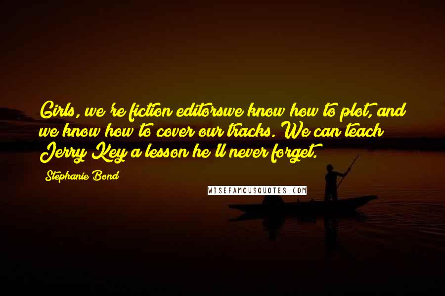Stephanie Bond Quotes: Girls, we're fiction editorswe know how to plot, and we know how to cover our tracks. We can teach Jerry Key a lesson he'll never forget.