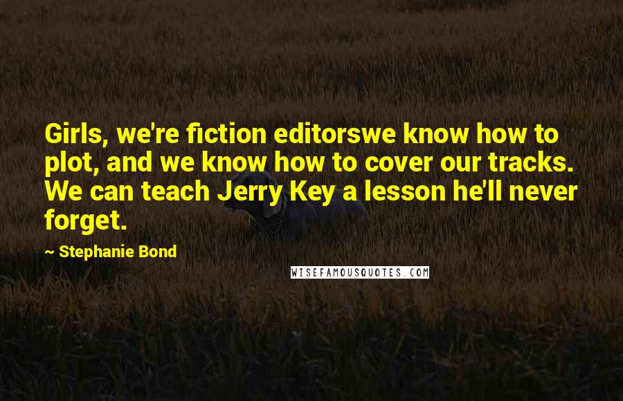 Stephanie Bond Quotes: Girls, we're fiction editorswe know how to plot, and we know how to cover our tracks. We can teach Jerry Key a lesson he'll never forget.