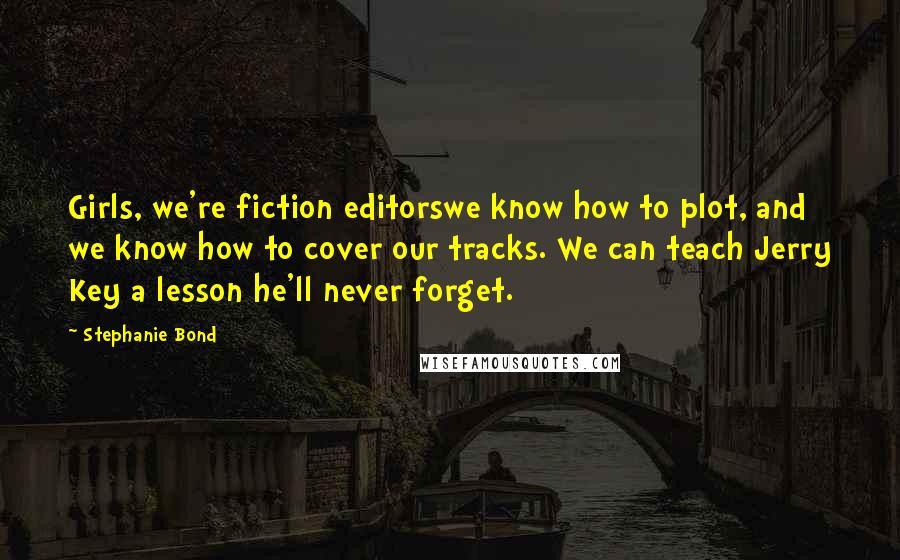 Stephanie Bond Quotes: Girls, we're fiction editorswe know how to plot, and we know how to cover our tracks. We can teach Jerry Key a lesson he'll never forget.