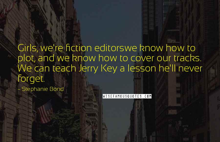 Stephanie Bond Quotes: Girls, we're fiction editorswe know how to plot, and we know how to cover our tracks. We can teach Jerry Key a lesson he'll never forget.