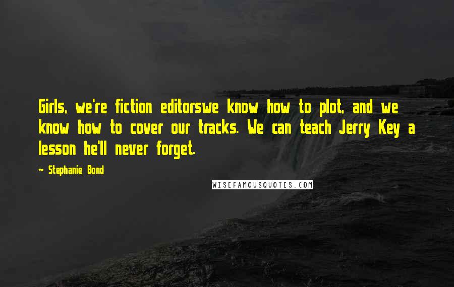 Stephanie Bond Quotes: Girls, we're fiction editorswe know how to plot, and we know how to cover our tracks. We can teach Jerry Key a lesson he'll never forget.