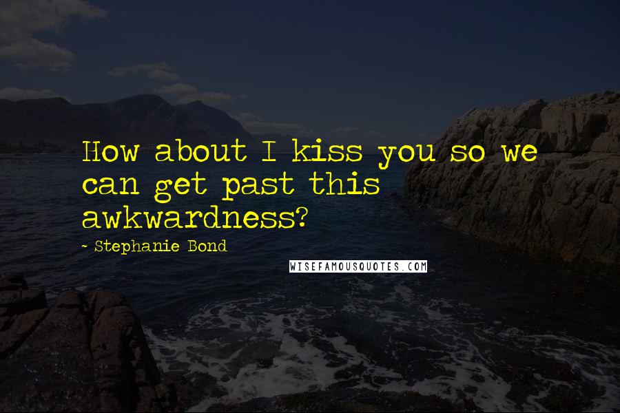 Stephanie Bond Quotes: How about I kiss you so we can get past this awkwardness?
