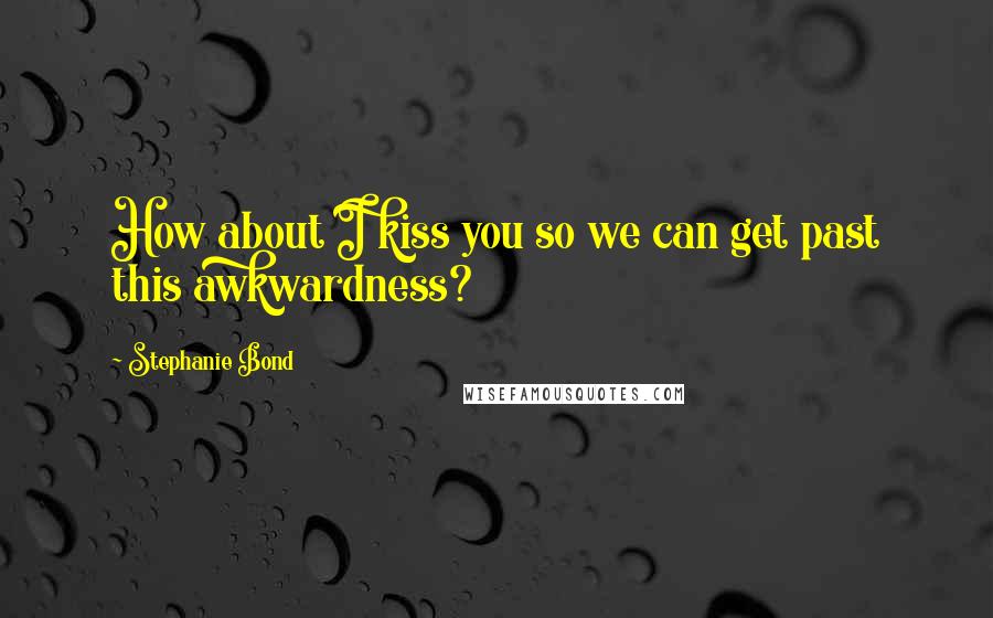 Stephanie Bond Quotes: How about I kiss you so we can get past this awkwardness?