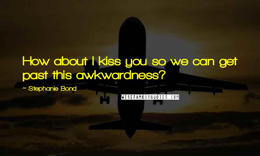 Stephanie Bond Quotes: How about I kiss you so we can get past this awkwardness?