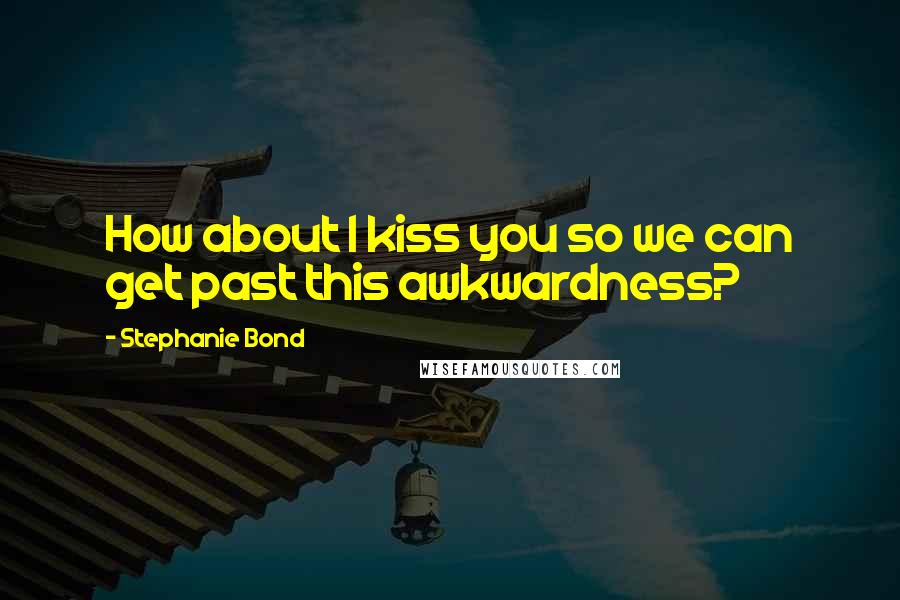 Stephanie Bond Quotes: How about I kiss you so we can get past this awkwardness?