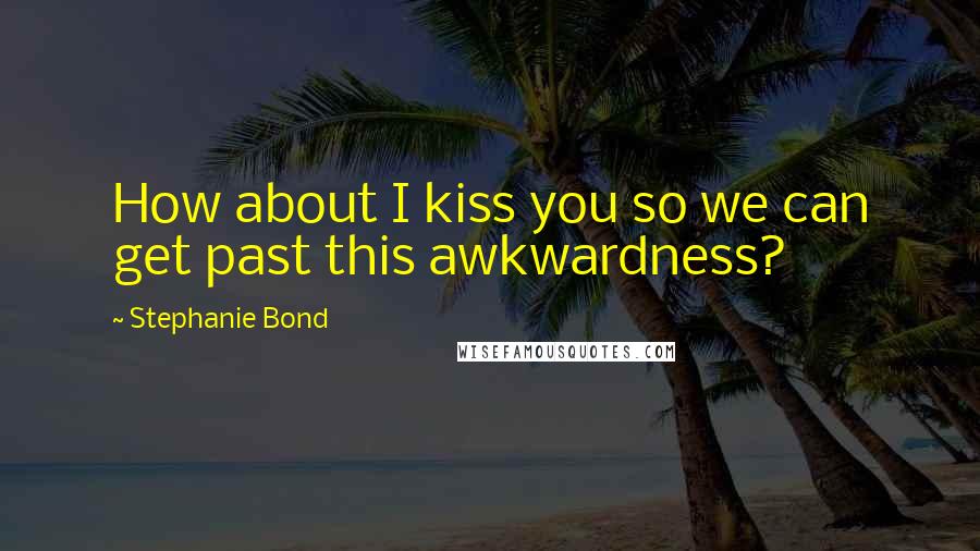 Stephanie Bond Quotes: How about I kiss you so we can get past this awkwardness?