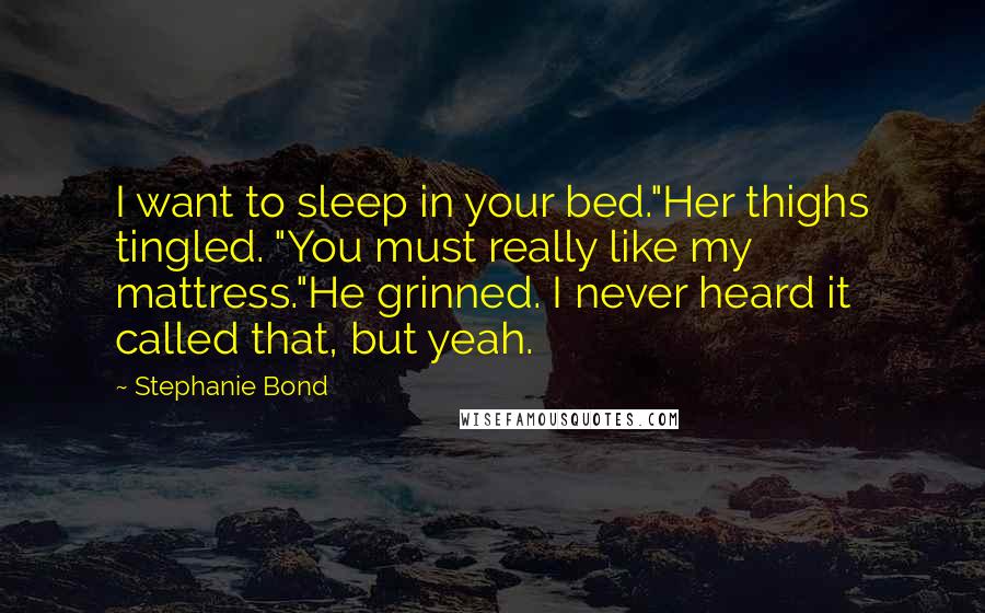 Stephanie Bond Quotes: I want to sleep in your bed."Her thighs tingled. "You must really like my mattress."He grinned. I never heard it called that, but yeah.