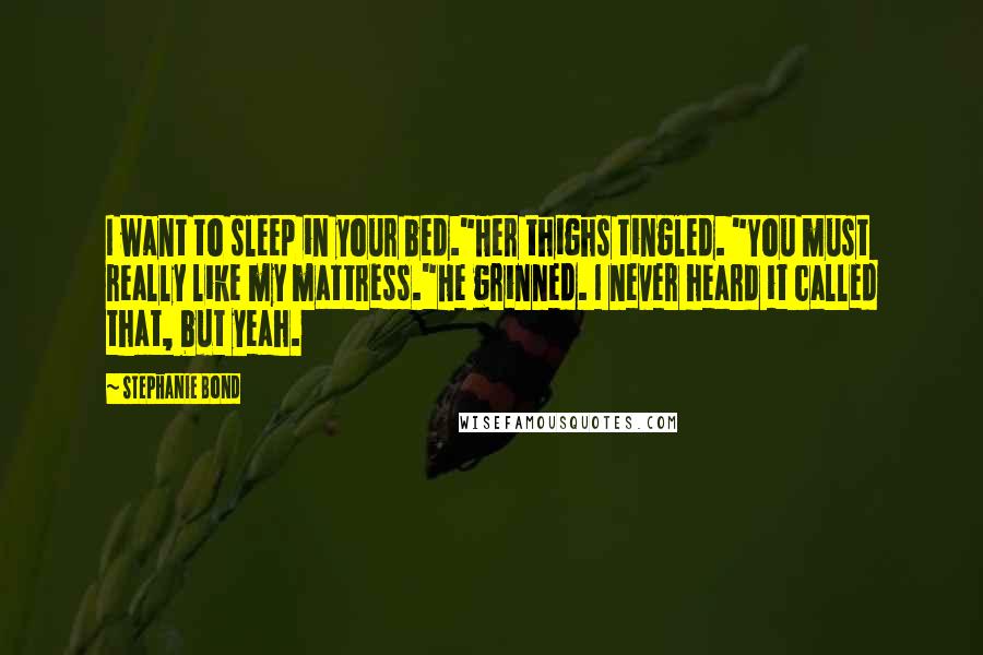 Stephanie Bond Quotes: I want to sleep in your bed."Her thighs tingled. "You must really like my mattress."He grinned. I never heard it called that, but yeah.