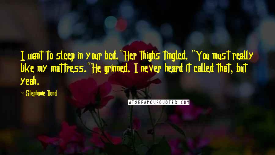 Stephanie Bond Quotes: I want to sleep in your bed."Her thighs tingled. "You must really like my mattress."He grinned. I never heard it called that, but yeah.