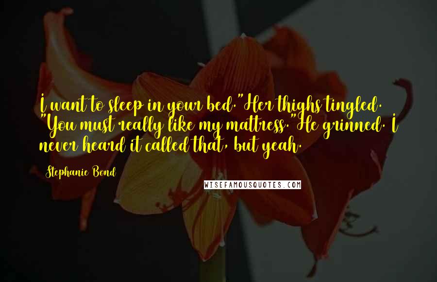 Stephanie Bond Quotes: I want to sleep in your bed."Her thighs tingled. "You must really like my mattress."He grinned. I never heard it called that, but yeah.