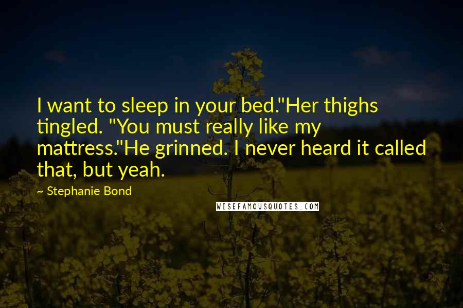 Stephanie Bond Quotes: I want to sleep in your bed."Her thighs tingled. "You must really like my mattress."He grinned. I never heard it called that, but yeah.