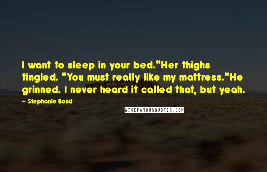 Stephanie Bond Quotes: I want to sleep in your bed."Her thighs tingled. "You must really like my mattress."He grinned. I never heard it called that, but yeah.
