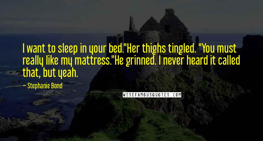 Stephanie Bond Quotes: I want to sleep in your bed."Her thighs tingled. "You must really like my mattress."He grinned. I never heard it called that, but yeah.