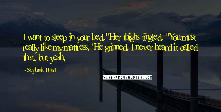 Stephanie Bond Quotes: I want to sleep in your bed."Her thighs tingled. "You must really like my mattress."He grinned. I never heard it called that, but yeah.