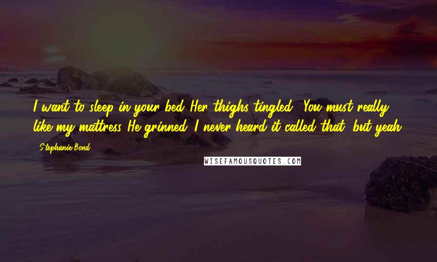 Stephanie Bond Quotes: I want to sleep in your bed."Her thighs tingled. "You must really like my mattress."He grinned. I never heard it called that, but yeah.