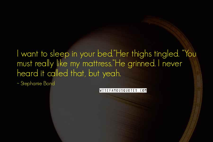 Stephanie Bond Quotes: I want to sleep in your bed."Her thighs tingled. "You must really like my mattress."He grinned. I never heard it called that, but yeah.